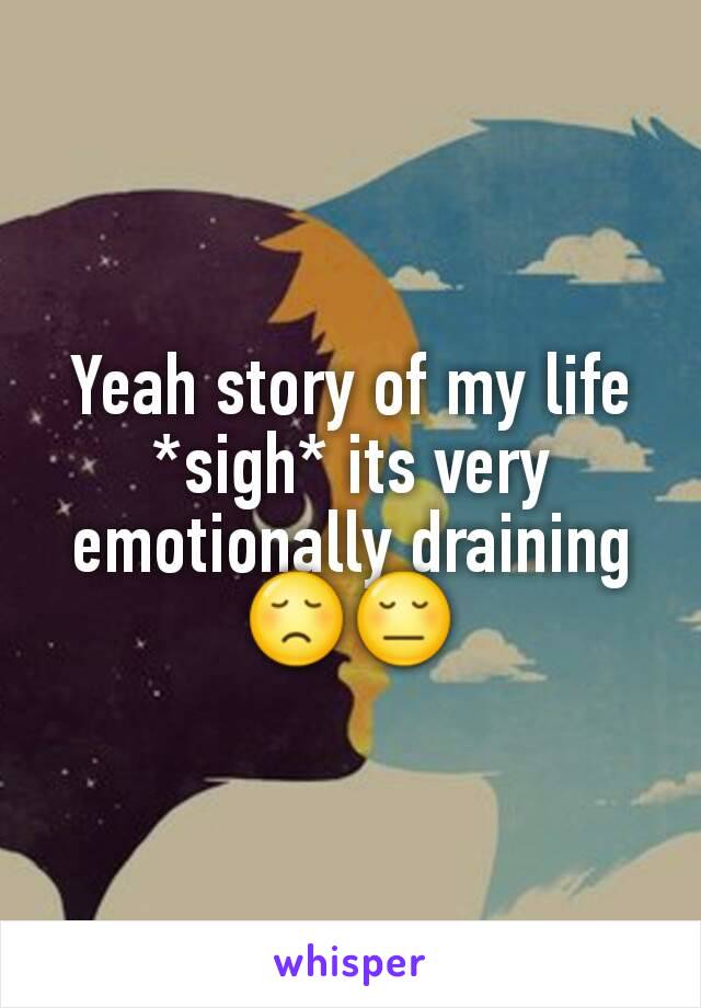 Yeah story of my life *sigh* its very emotionally draining 😞😔