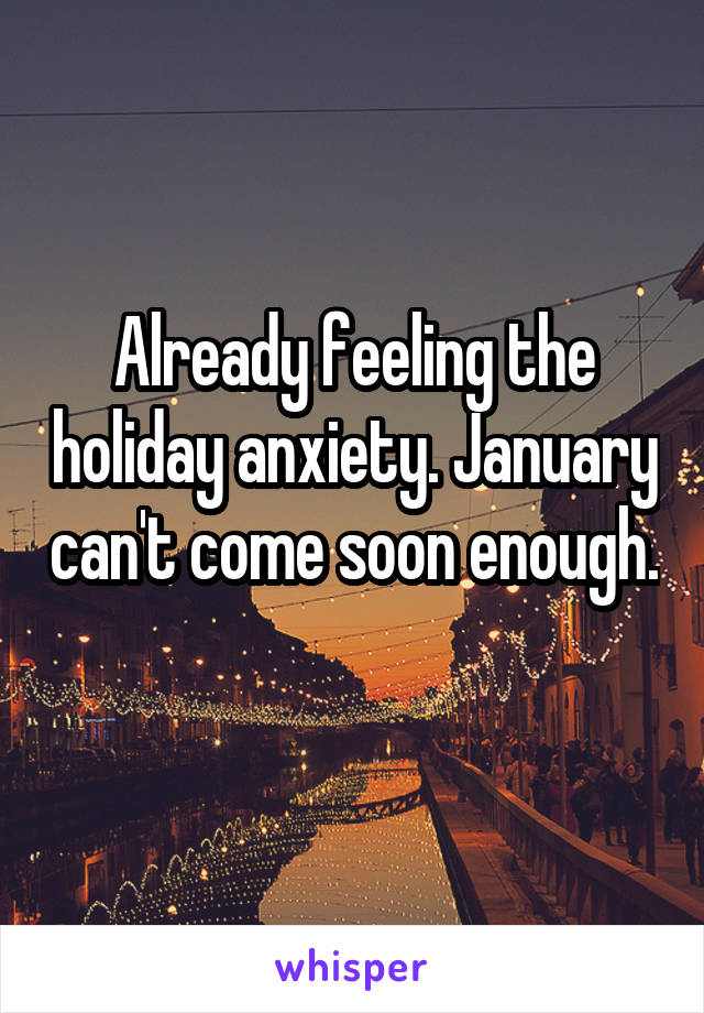 Already feeling the holiday anxiety. January can't come soon enough. 