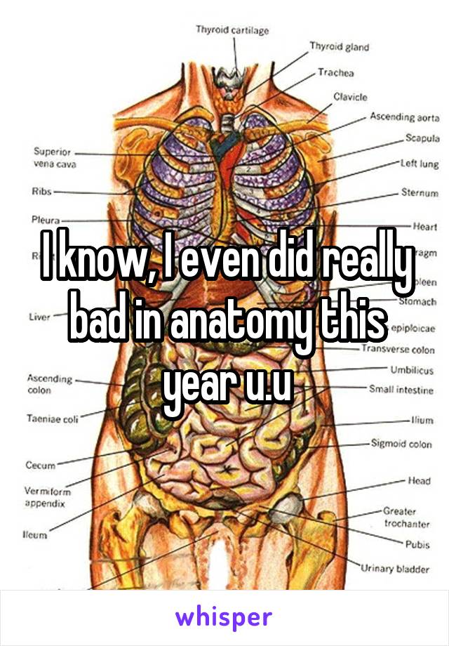 I know, I even did really bad in anatomy this year u.u