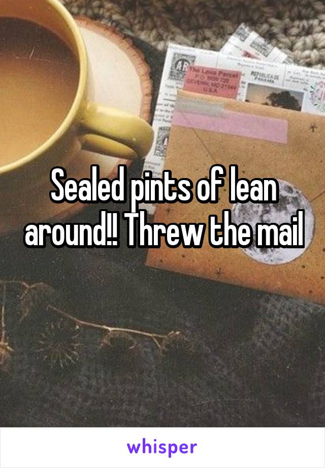 Sealed pints of lean around!! Threw the mail 