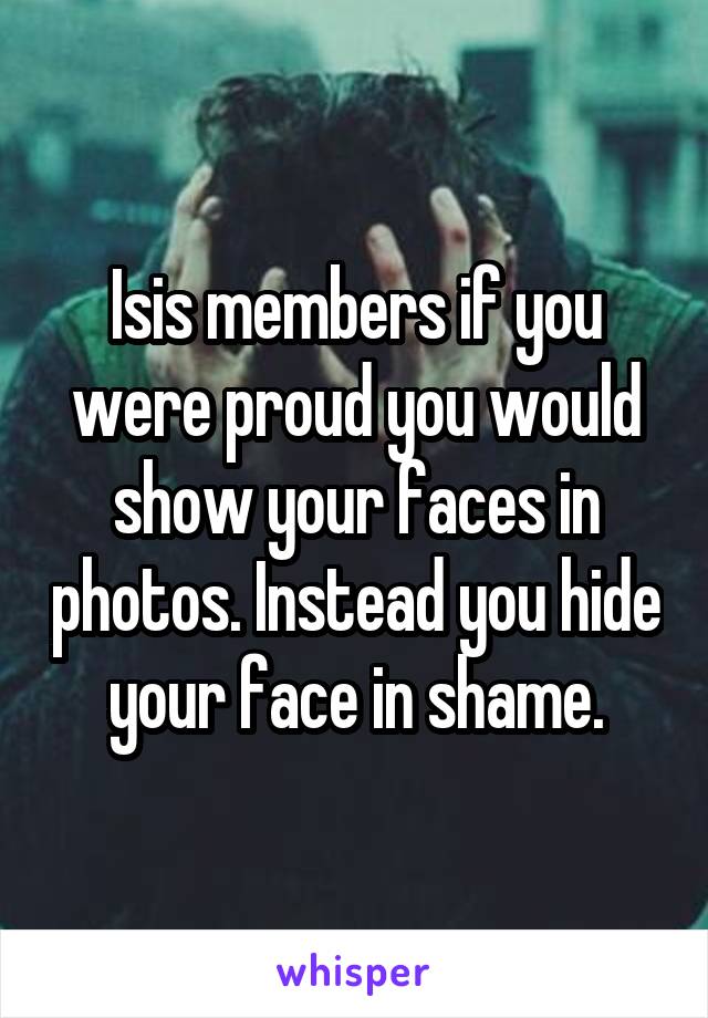 Isis members if you were proud you would show your faces in photos. Instead you hide your face in shame.