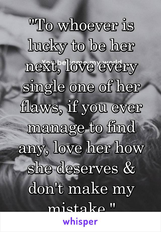 "To whoever is lucky to be her next, love every single one of her flaws, if you ever manage to find any, love her how she deserves & don't make my mistake."