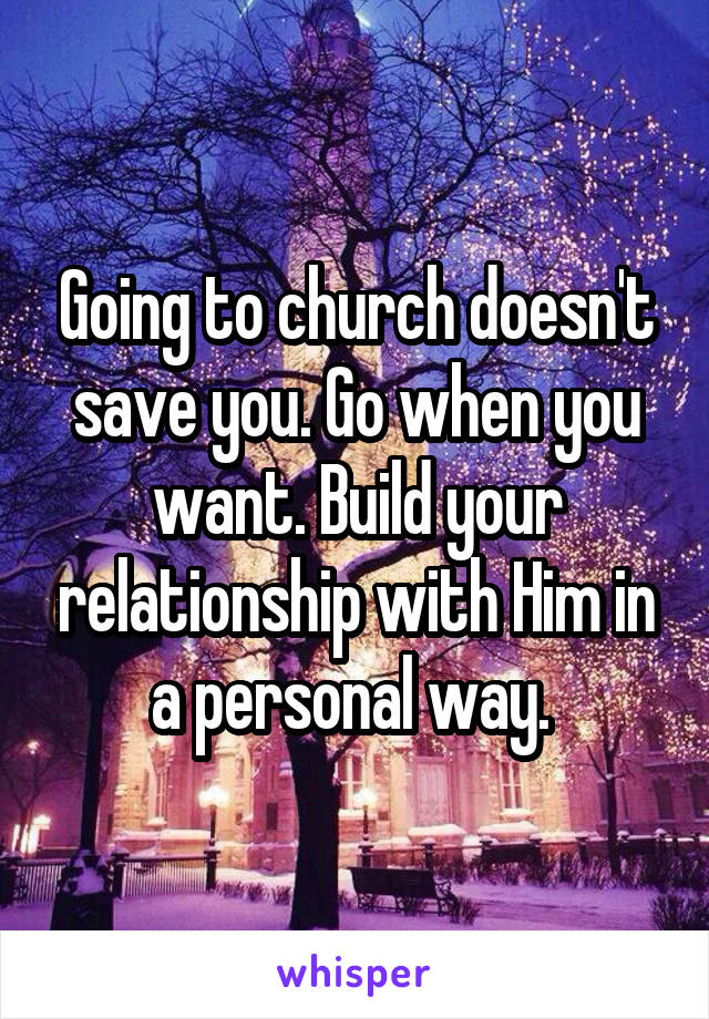 Going to church doesn't save you. Go when you want. Build your relationship with Him in a personal way. 