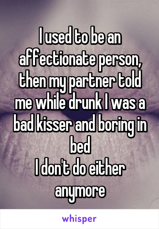 I used to be an affectionate person, then my partner told me while drunk I was a bad kisser and boring in bed
I don't do either anymore