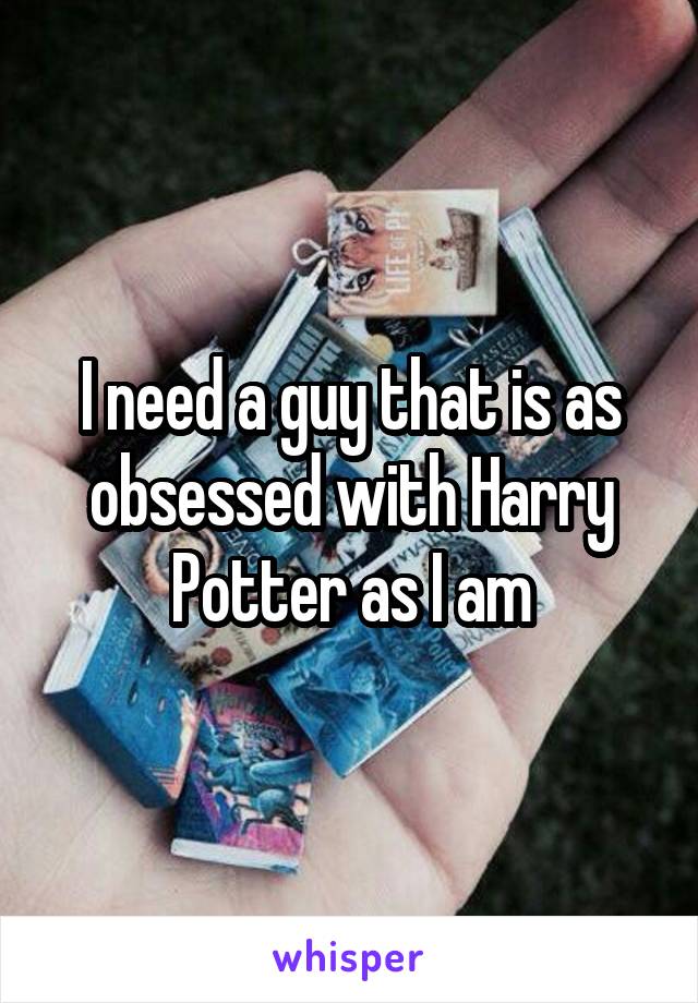 I need a guy that is as obsessed with Harry Potter as I am