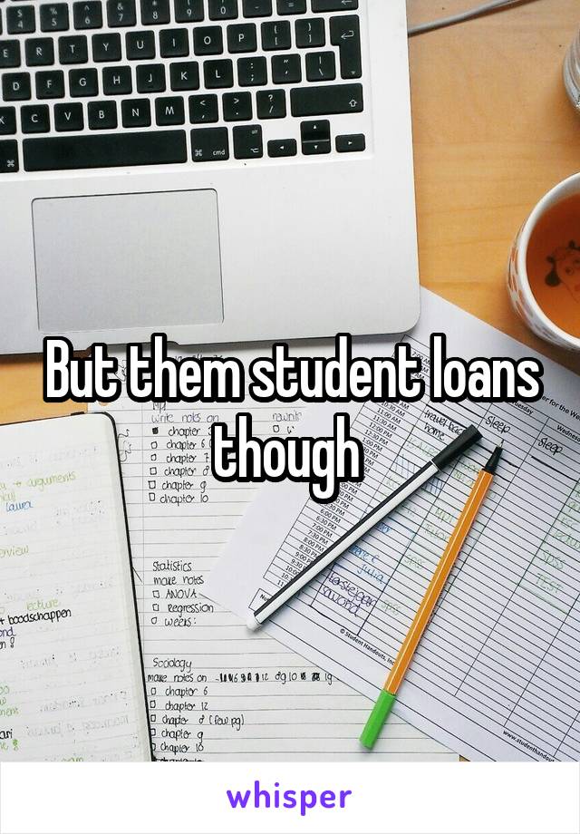 But them student loans though 