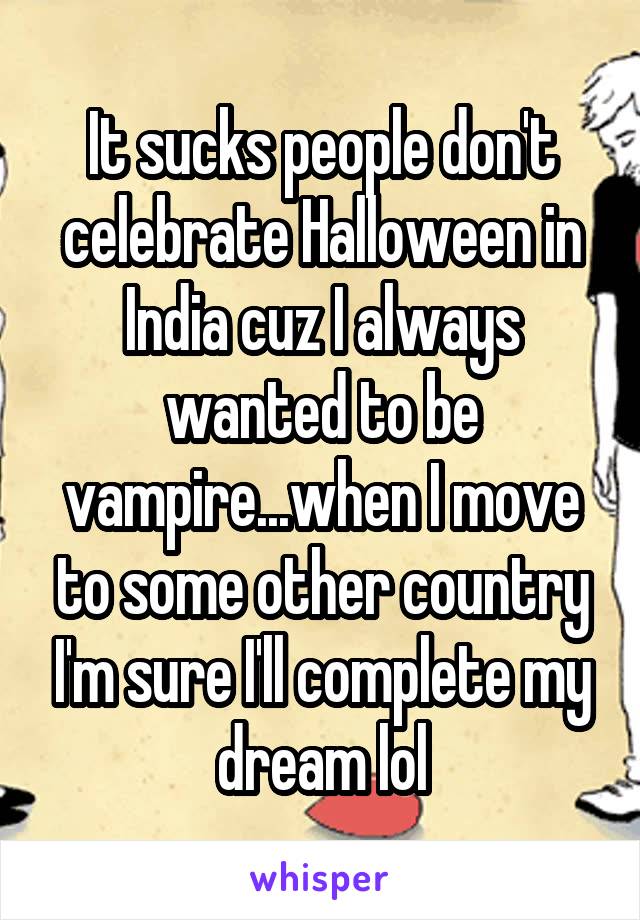 It sucks people don't celebrate Halloween in India cuz I always wanted to be vampire...when I move to some other country I'm sure I'll complete my dream lol