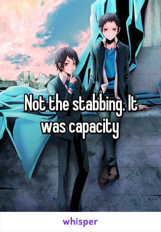 Not the stabbing. It was capacity 