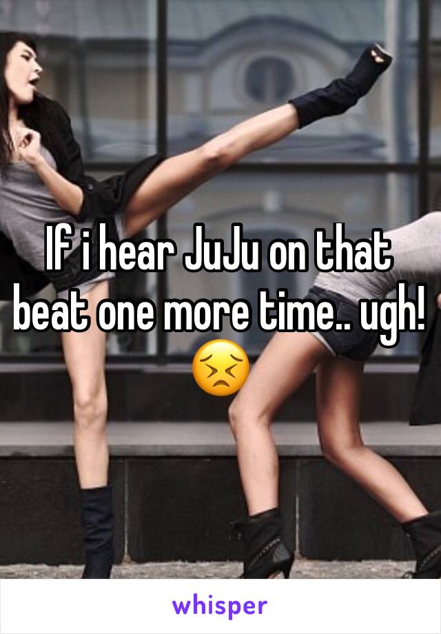 If i hear JuJu on that beat one more time.. ugh! 😣