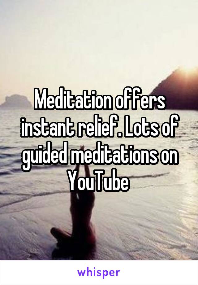 Meditation offers instant relief. Lots of guided meditations on YouTube 