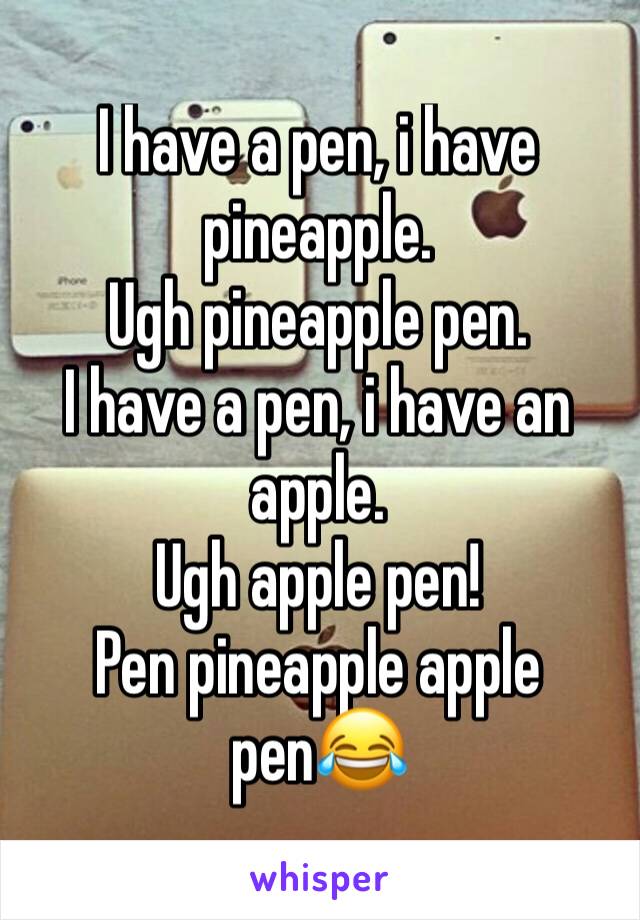 I have a pen, i have pineapple.
Ugh pineapple pen.
I have a pen, i have an apple. 
Ugh apple pen!
Pen pineapple apple pen😂