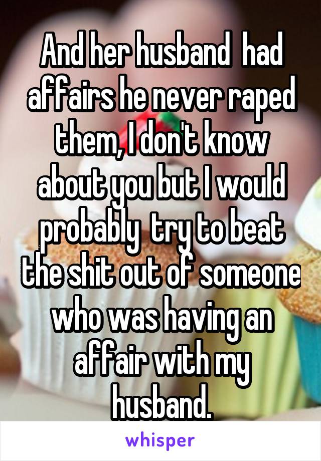 And her husband  had affairs he never raped them, I don't know about you but I would probably  try to beat the shit out of someone who was having an affair with my husband.