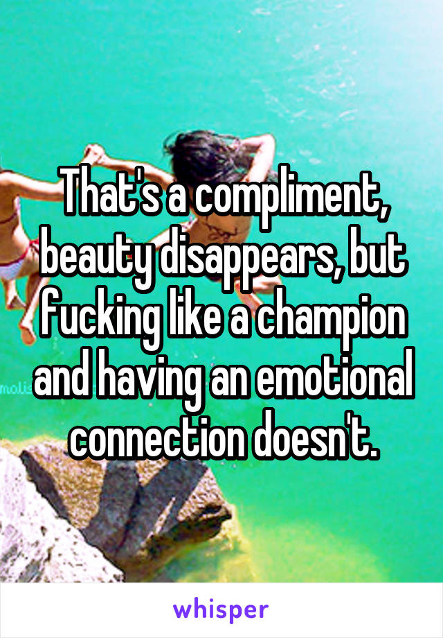 That's a compliment, beauty disappears, but fucking like a champion and having an emotional connection doesn't.