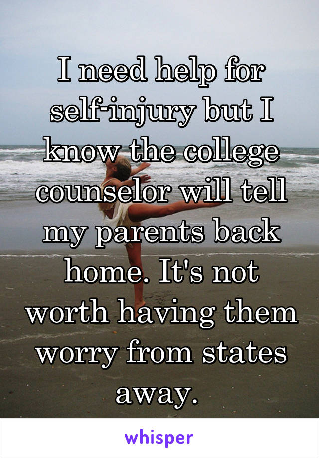 I need help for self-injury but I know the college counselor will tell my parents back home. It's not worth having them worry from states away. 