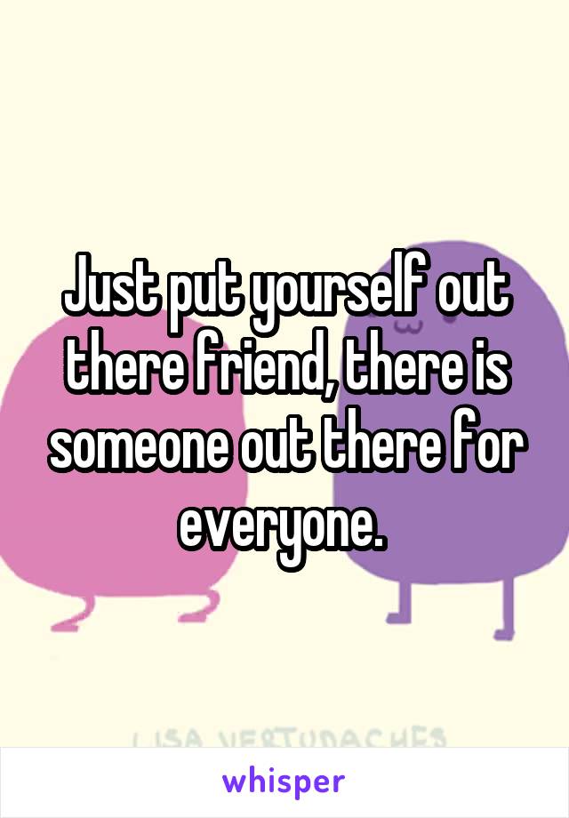 Just put yourself out there friend, there is someone out there for everyone. 