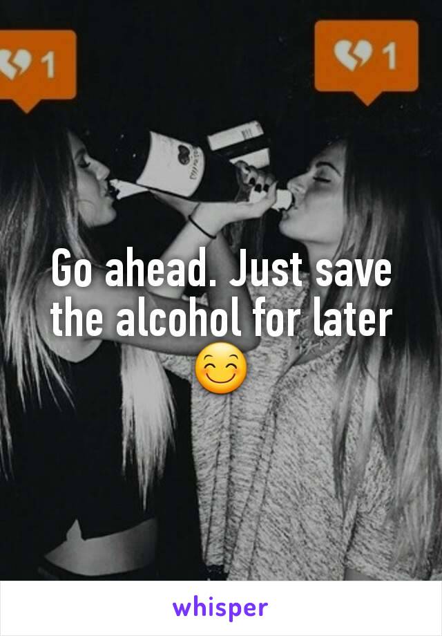 Go ahead. Just save the alcohol for later 😊