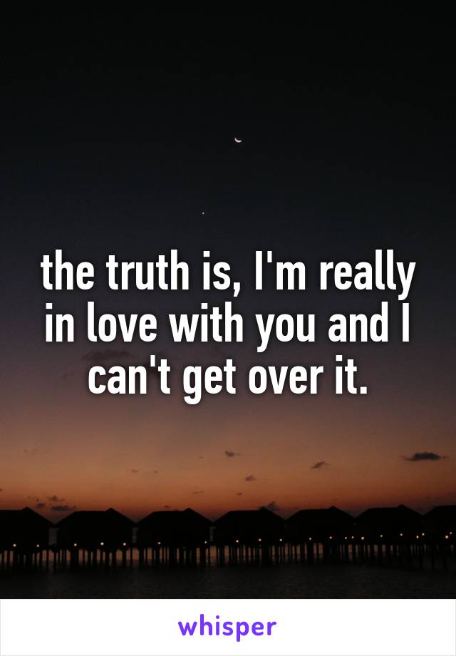 the truth is, I'm really in love with you and I can't get over it.