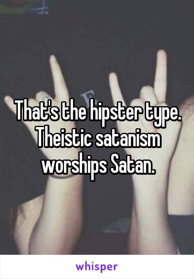 That's the hipster type.
Theistic satanism worships Satan.