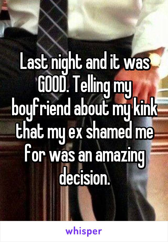 Last night and it was GOOD. Telling my boyfriend about my kink that my ex shamed me for was an amazing decision.