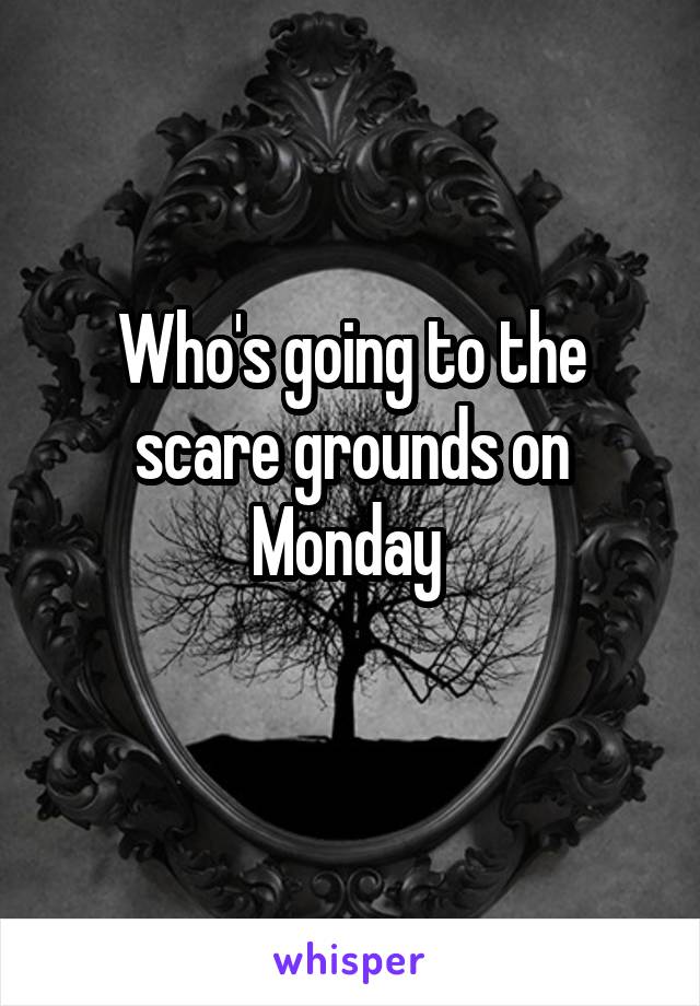 Who's going to the scare grounds on Monday 
