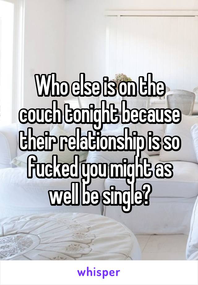 Who else is on the couch tonight because their relationship is so fucked you might as well be single?