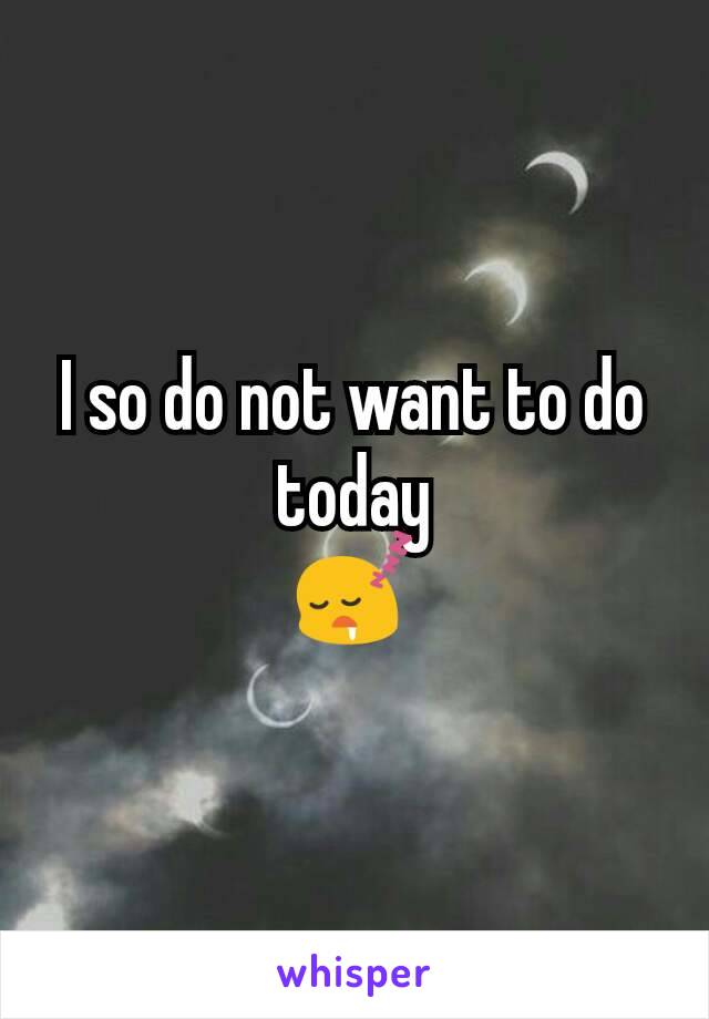 I so do not want to do today
😴