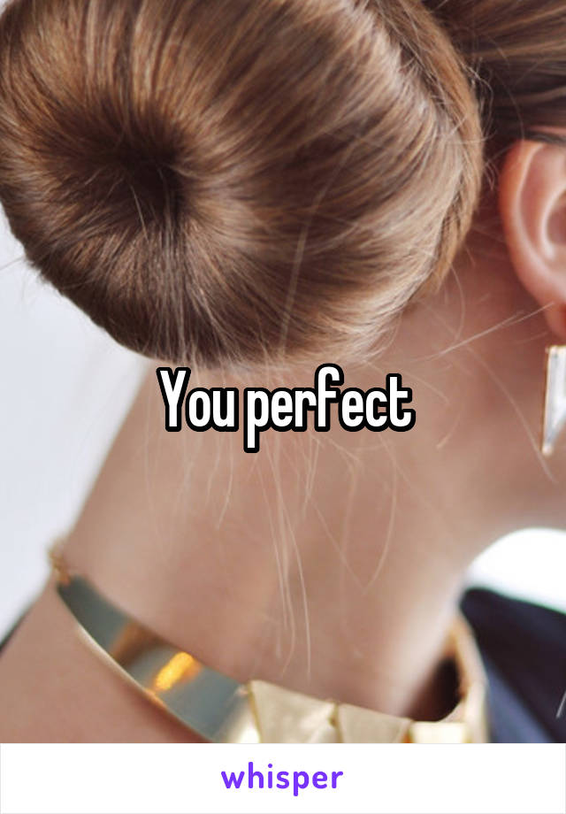 You perfect