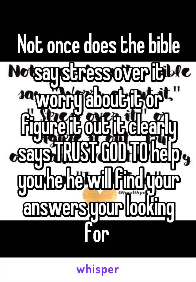 Not once does the bible say stress over it worry about it or figure it out it clearly says TRUST GOD TO help you he he will find your answers your looking for 