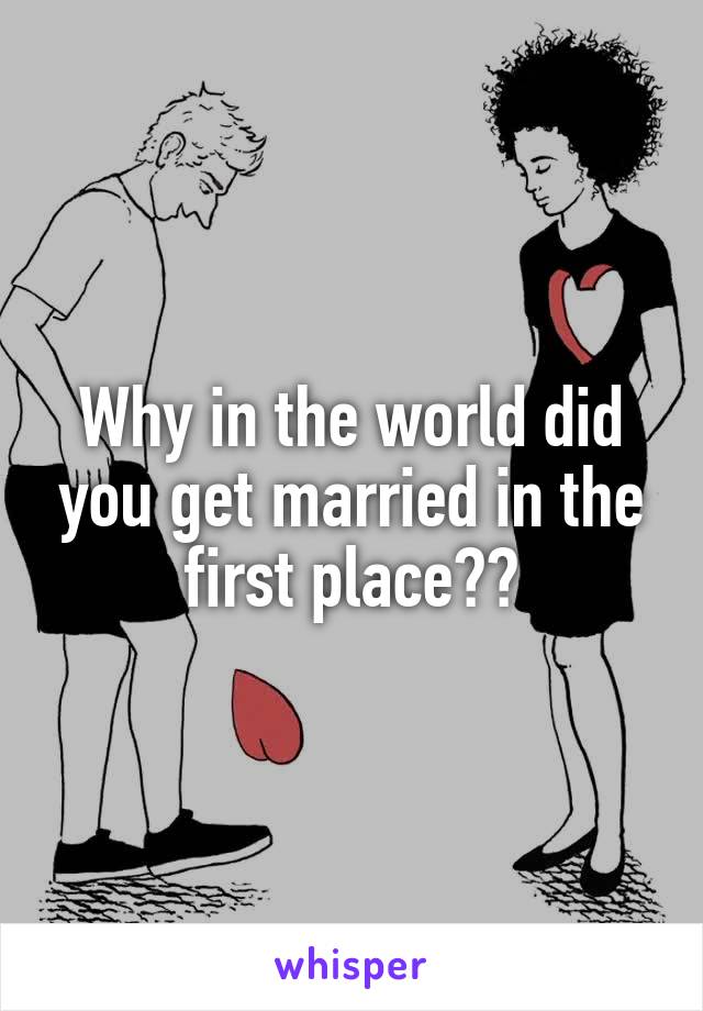 Why in the world did you get married in the first place??