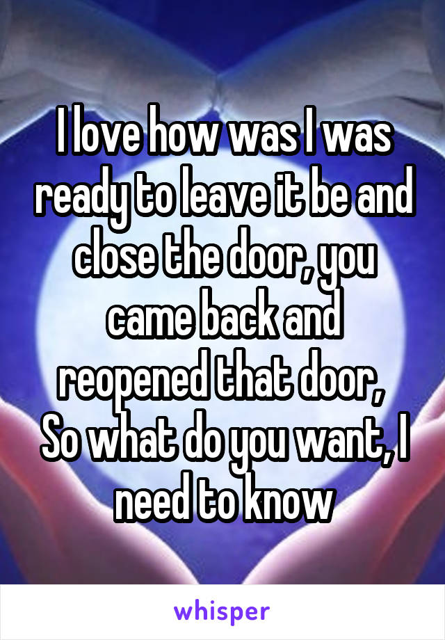 I love how was I was ready to leave it be and close the door, you came back and reopened that door, 
So what do you want, I need to know