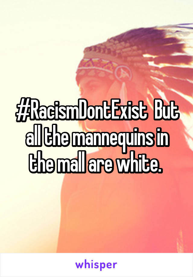 #RacismDontExist  But all the mannequins in the mall are white. 