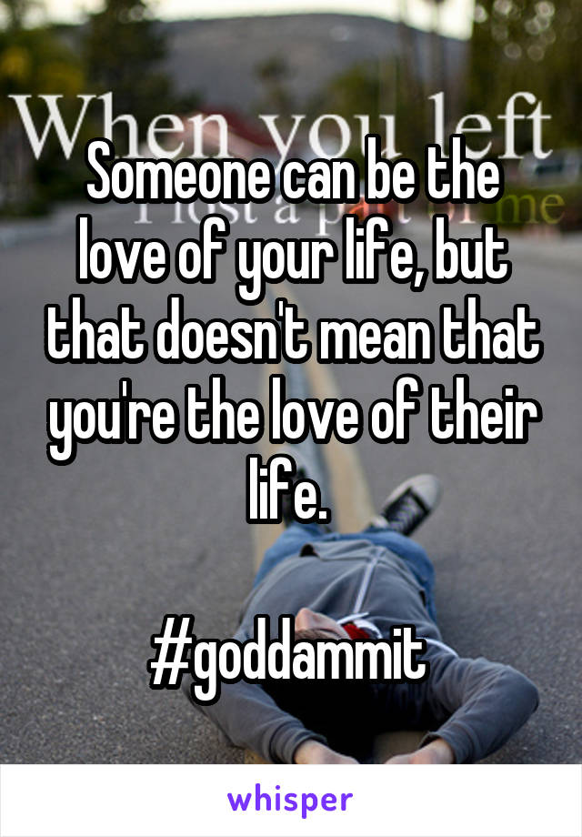 Someone can be the love of your life, but that doesn't mean that you're the love of their life. 

#goddammit 