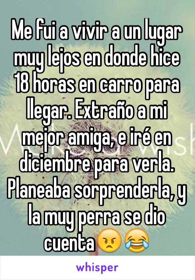 Me fui a vivir a un lugar muy lejos en donde hice 18 horas en carro para llegar. Extraño a mi mejor amiga, e iré en diciembre para verla. Planeaba sorprenderla, y la muy perra se dio cuenta😠😂