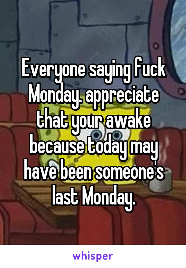 Everyone saying fuck Monday. appreciate that your awake because today may have been someone's last Monday.