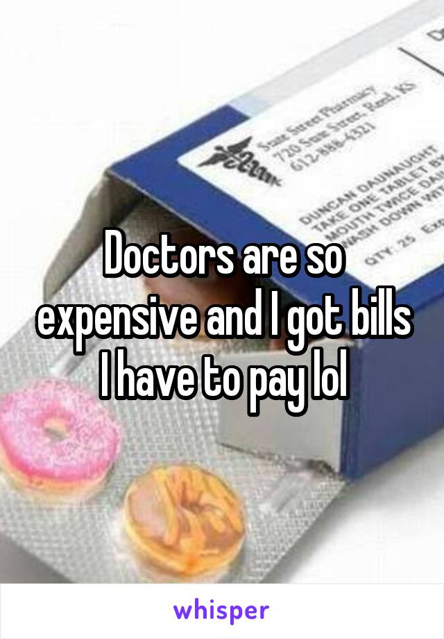 Doctors are so expensive and I got bills I have to pay lol