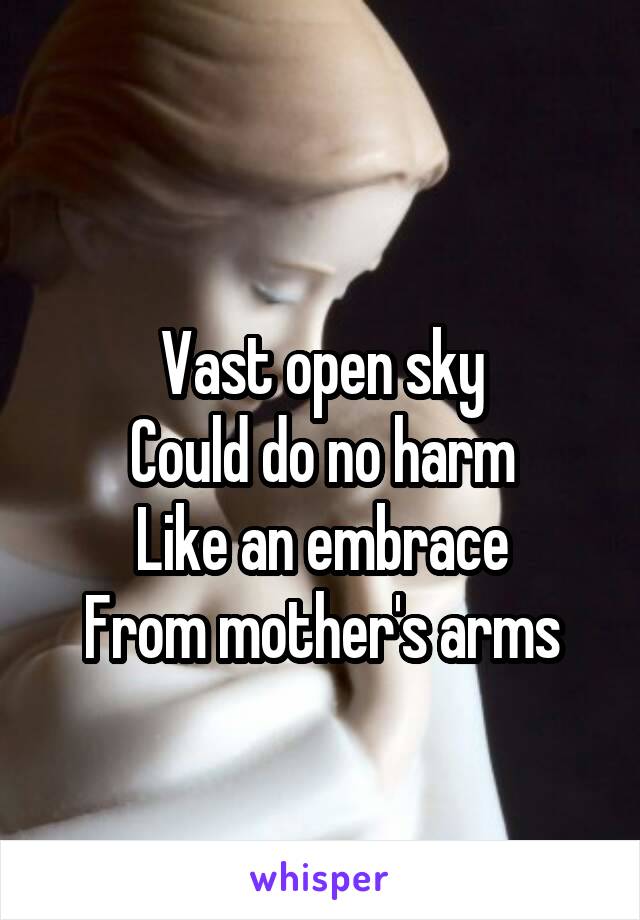 
Vast open sky
Could do no harm
Like an embrace
From mother's arms