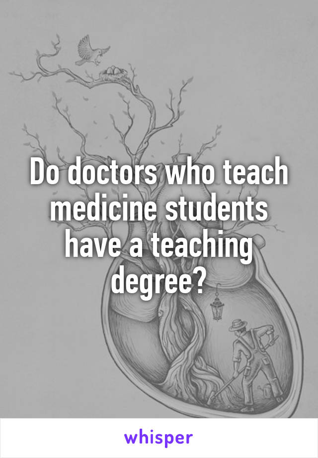 Do doctors who teach medicine students have a teaching degree?