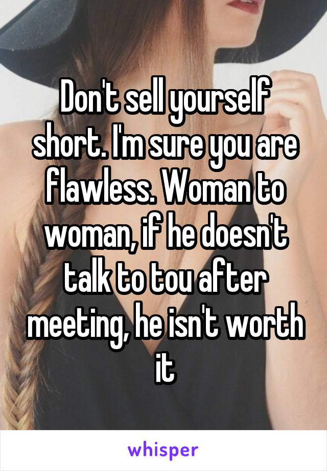 Don't sell yourself short. I'm sure you are flawless. Woman to woman, if he doesn't talk to tou after meeting, he isn't worth it