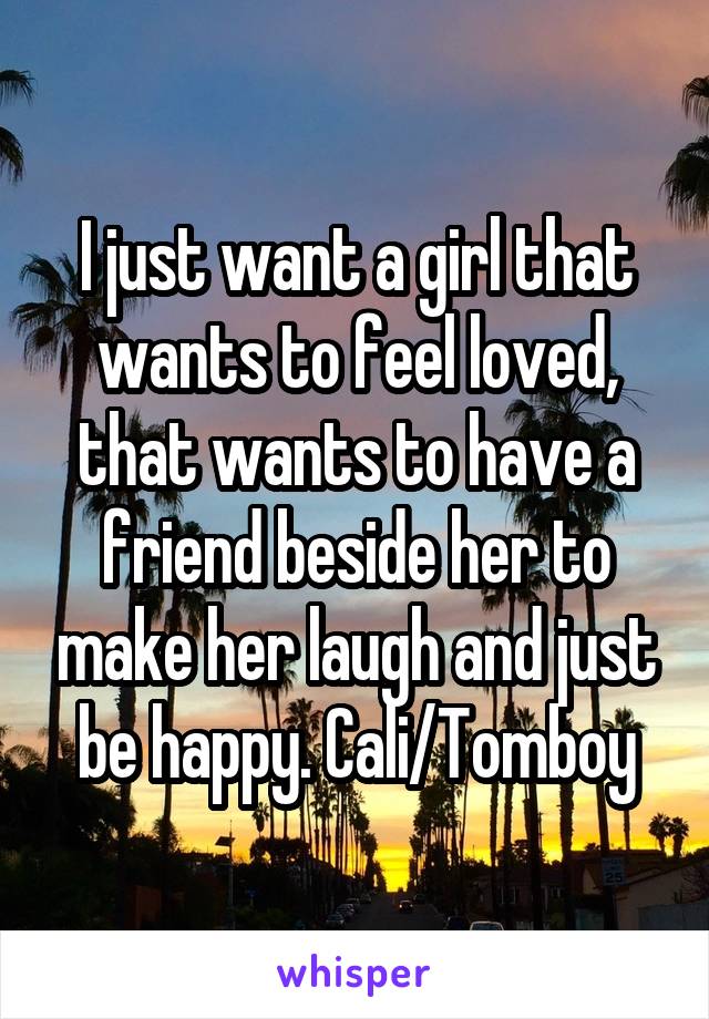 I just want a girl that wants to feel loved, that wants to have a friend beside her to make her laugh and just be happy. Cali/Tomboy