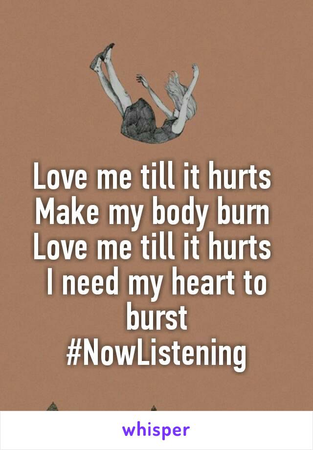 Love me till it hurts 
Make my body burn 
Love me till it hurts 
I need my heart to burst
#NowListening