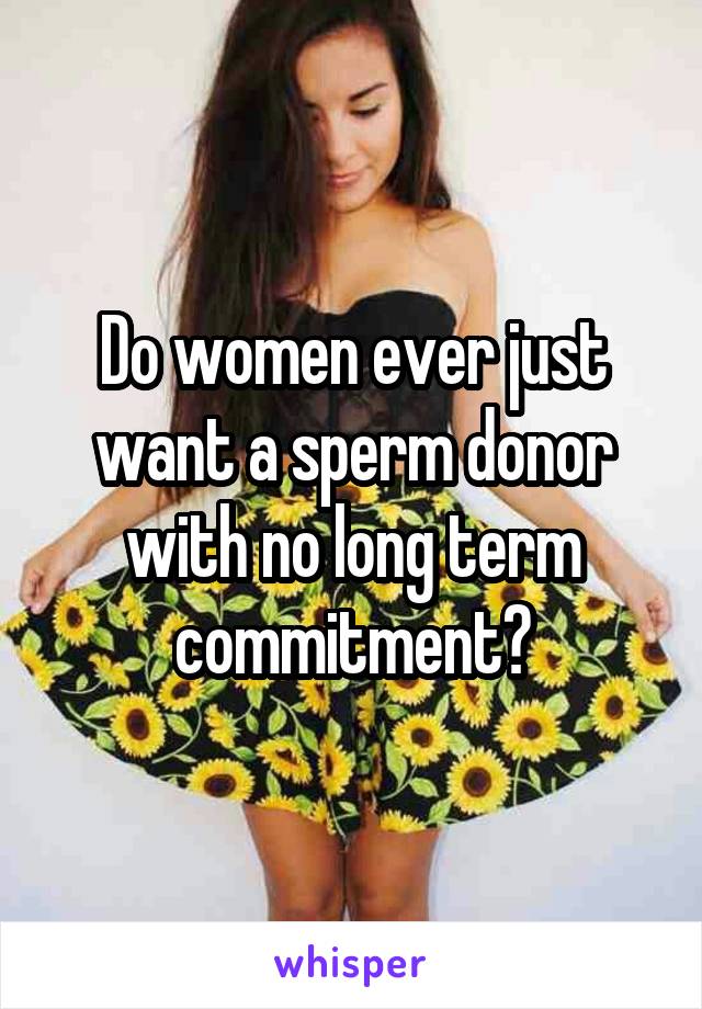 Do women ever just want a sperm donor with no long term commitment?