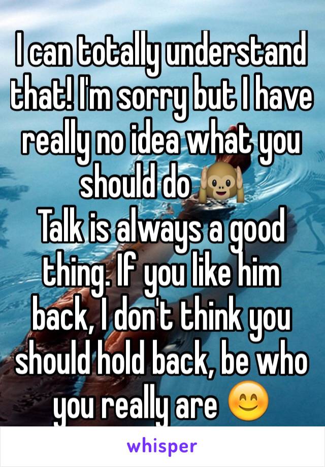 I can totally understand that! I'm sorry but I have really no idea what you should do 🙉
Talk is always a good thing. If you like him back, I don't think you should hold back, be who you really are 😊