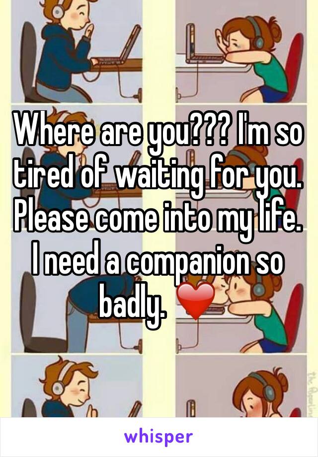 Where are you??? I'm so tired of waiting for you. Please come into my life. I need a companion so badly. ❤️