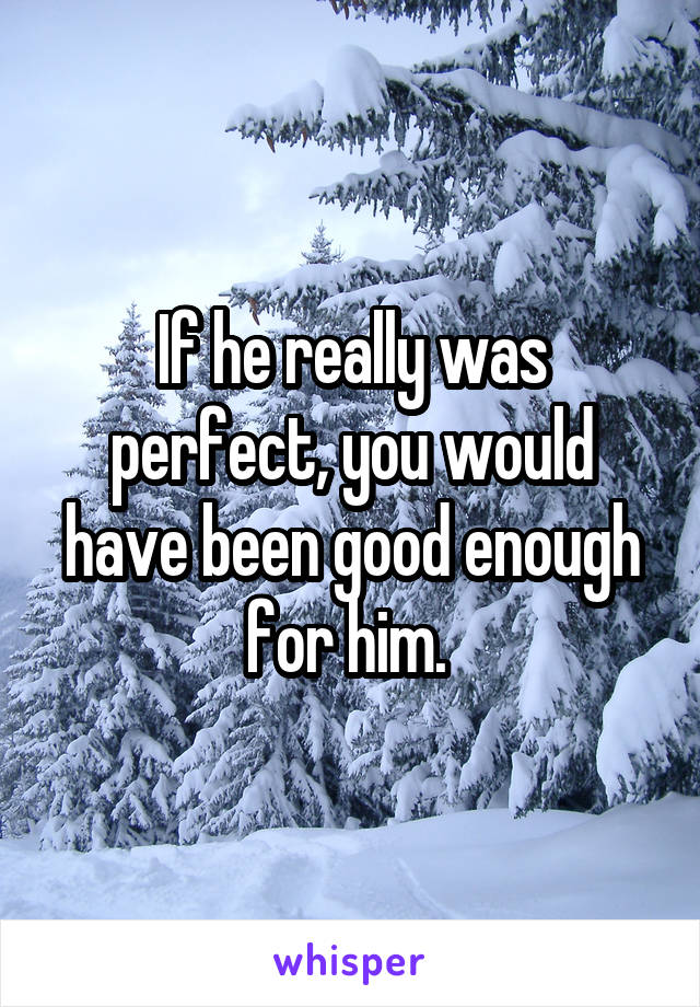 If he really was perfect, you would have been good enough for him. 