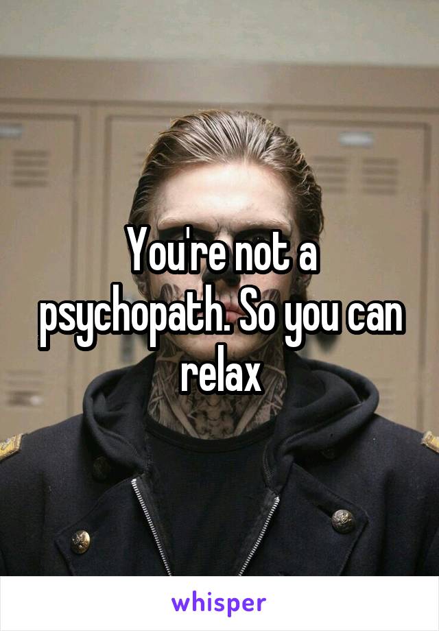 You're not a psychopath. So you can relax