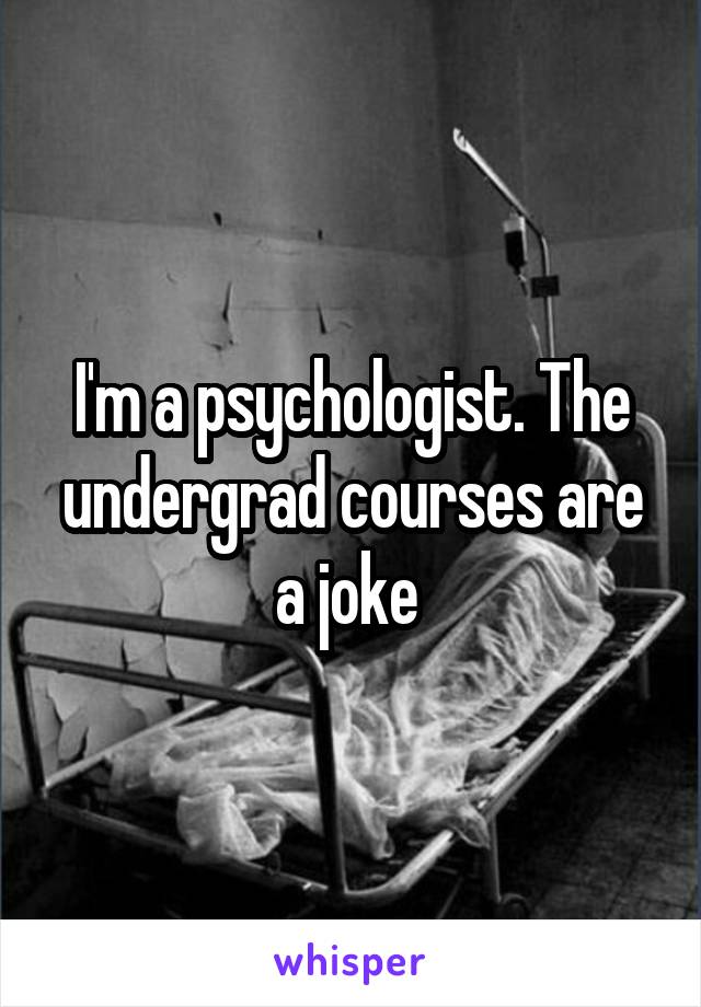 I'm a psychologist. The undergrad courses are a joke 