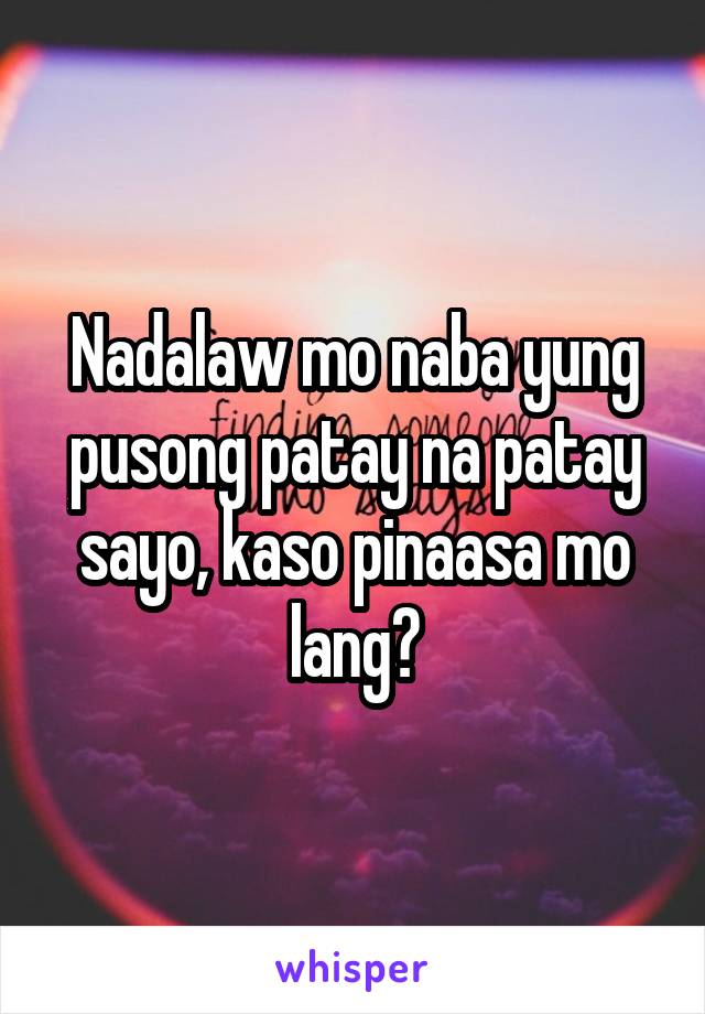 Nadalaw mo naba yung pusong patay na patay sayo, kaso pinaasa mo lang?