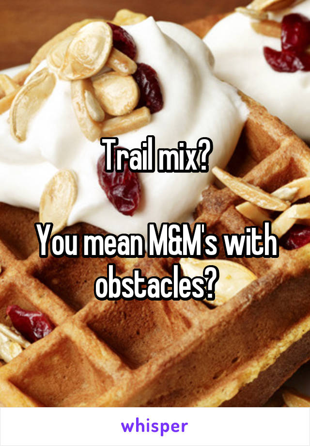 Trail mix?

You mean M&M's with obstacles?