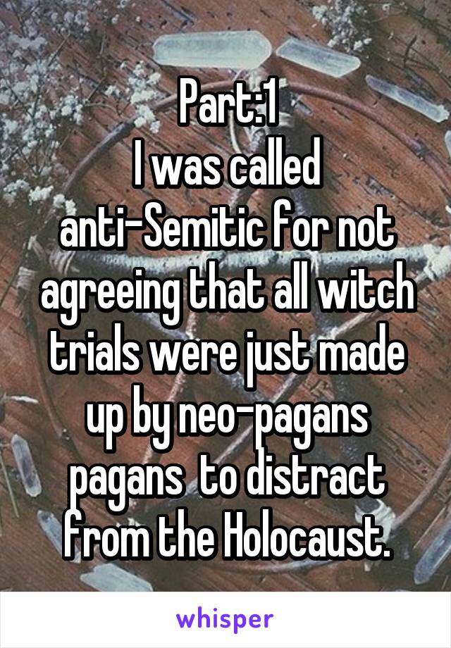 Part:1
I was called anti-Semitic for not agreeing that all witch trials were just made up by neo-pagans pagans  to distract from the Holocaust.