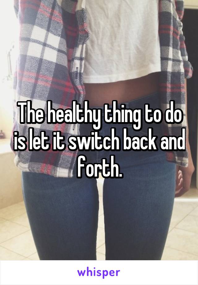 The healthy thing to do is let it switch back and forth.